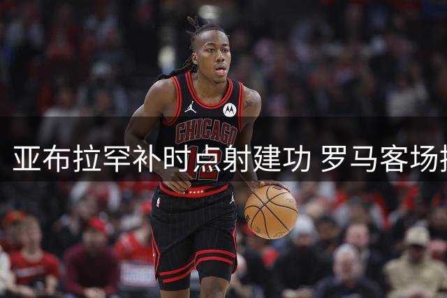 亚布拉罕补时点射建功 罗马客场擒十人斯佩齐亚