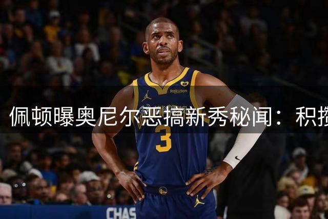 佩顿曝奥尼尔恶搞新秀秘闻：积攒一周排泄物偷袭