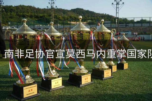 南非足协官宣莫西马内重掌国家队帅印 三冠教头再续前缘