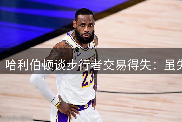 哈利伯顿谈步行者交易得失：虽失高顺位签但收获顶级内线
