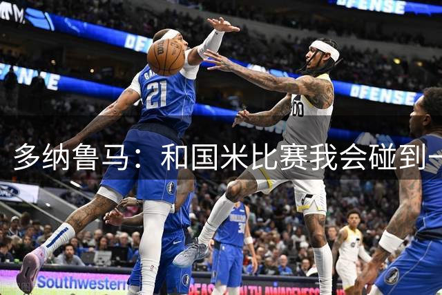 多纳鲁马：和国米比赛我会碰到一些朋友，我们想拿出好的表现