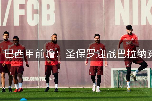 巴西甲前瞻：圣保罗迎战巴拉纳竞技，伤病潮中交锋优势能否延续