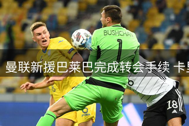 曼联新援巴莱巴完成转会手续 卡里克驳斥球队斗志质疑