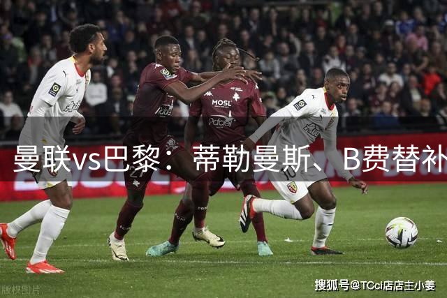 曼联vs巴黎：蒂勒曼斯、B费替补，KK7、马尤卢、马兹拉维出战
