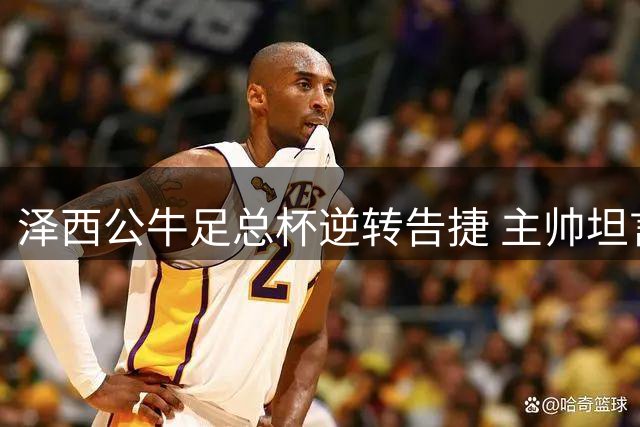 泽西公牛足总杯逆转告捷 主帅坦言表现欠佳