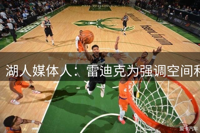 湖人媒体人：雷迪克为强调空间和得分 或摆出三后卫阵容&放弃防守