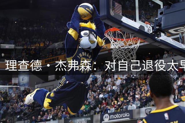 理查德·杰弗森：对自己退役太早很懊恼 没和东契奇交手让我抓狂