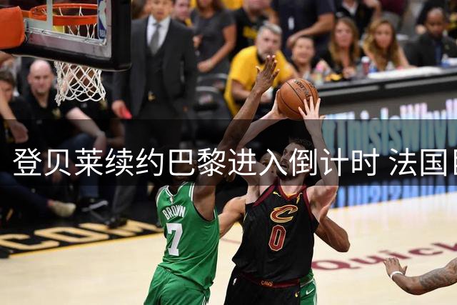 登贝莱续约巴黎进入倒计时 法国巨星婉拒沙特天价邀约