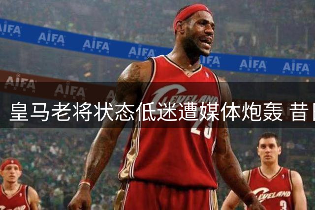 皇马老将状态低迷遭媒体炮轰 昔日辉煌难再现