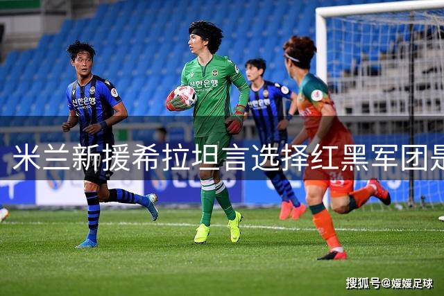 米兰新援希拉坦言选择红黑军团是最佳决定