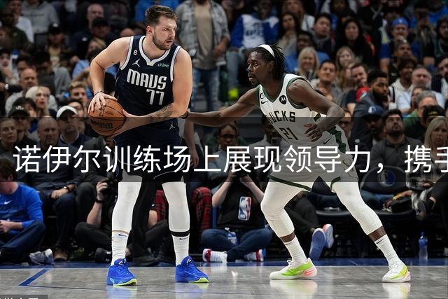 诺伊尔训练场上展现领导力，携手队友共同提升实力