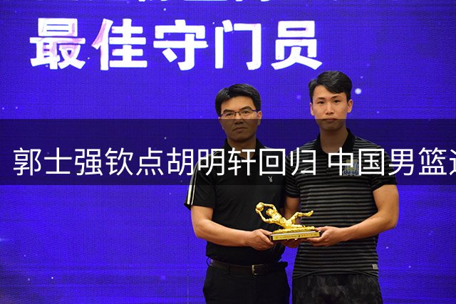 郭士强钦点胡明轩回归 中国男篮迎战世预赛获关键拼图
