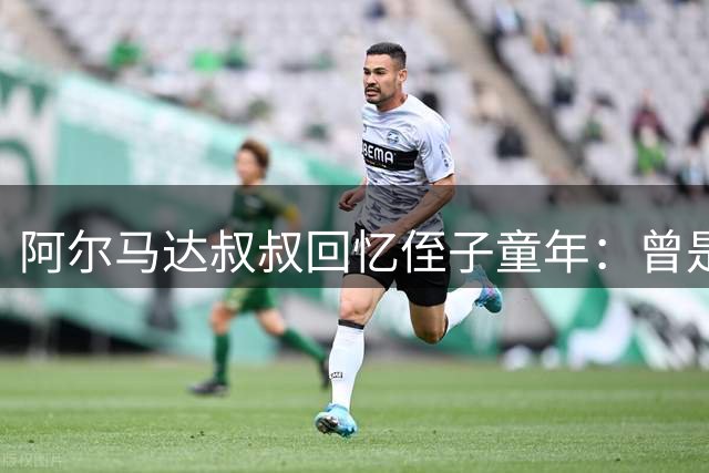 阿尔马达叔叔回忆侄子童年：曾是更衣室常客的球队吉祥物