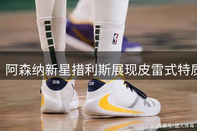 阿森纳新星措利斯展现皮雷式特质 战术价值获认可