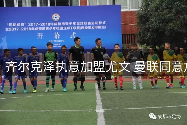 齐尔克泽执意加盟尤文 曼联同意放人但设强制买断