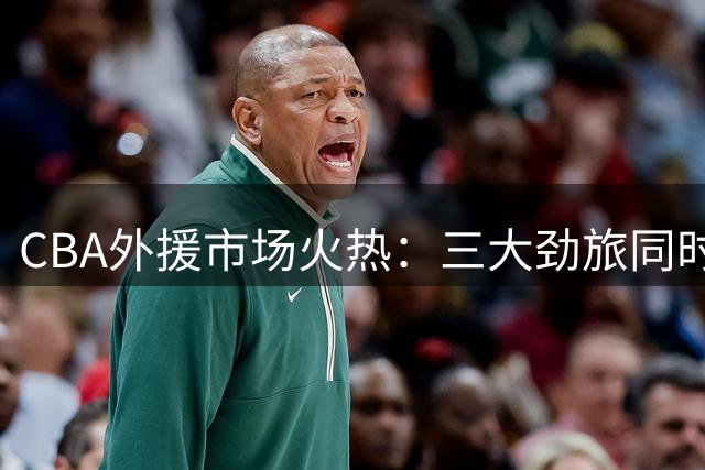 CBA外援市场火热：三大劲旅同时完成重磅引援